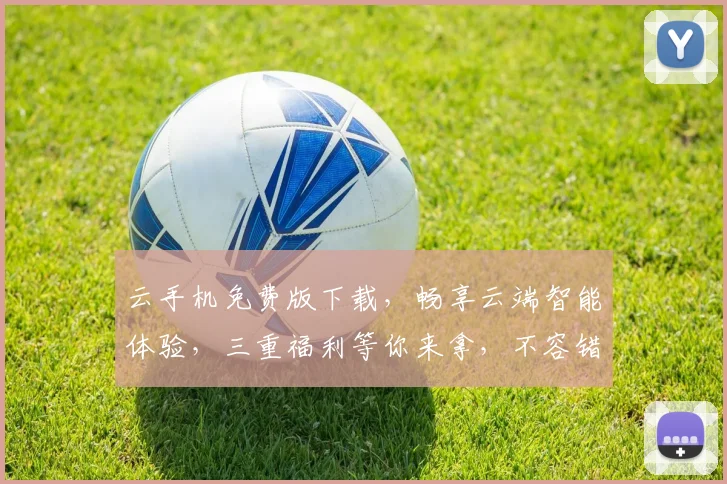 云手机免费版下载，畅享云端智能体验，三重福利等你来拿，不容错过