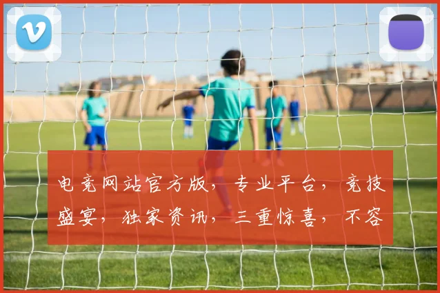电竞网站官方版，专业平台，竞技盛宴，独家资讯，三重惊喜，不容错过