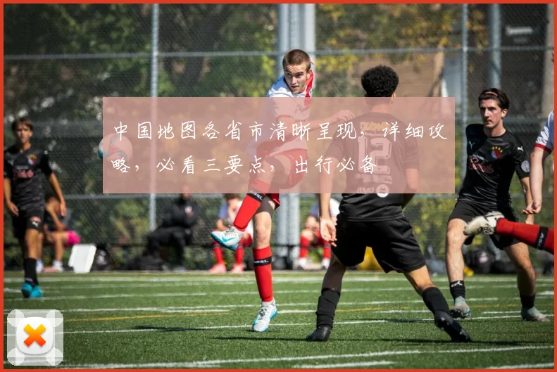 中国地图各省市清晰呈现，详细攻略，必看三要点，出行必备