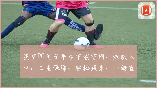 星空PG电子平台下载官网，权威入口，三重保障，轻松娱乐，一键直达