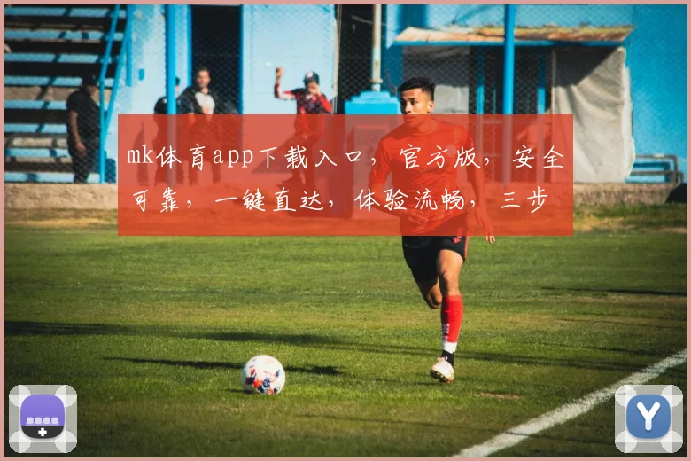 mk体育app下载入口，官方版，安全可靠，一键直达，体验流畅，三步完成
