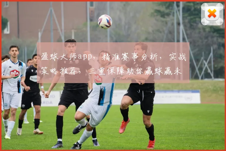 盈球大师app，精准赛事分析，实战策略推荐，三重保障助你赢球赢未来，必看神器