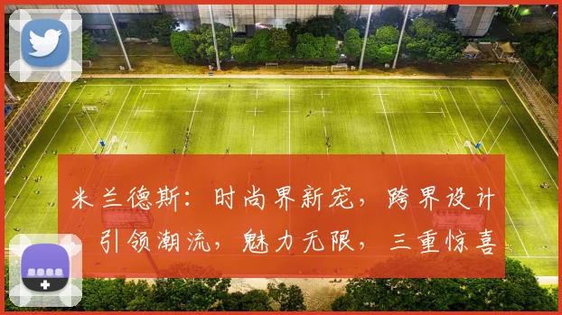 米兰德斯：时尚界新宠，跨界设计，引领潮流，魅力无限，三重惊喜，不容错过