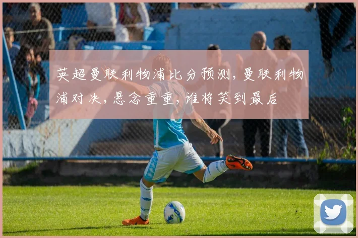 英超曼联利物浦比分预测,曼联利物浦对决,悬念重重,谁将笑到最后