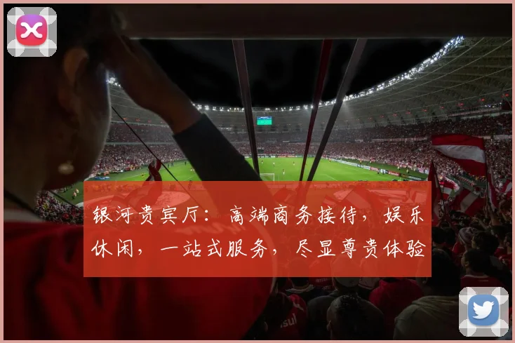 银河贵宾厅：高端商务接待，娱乐休闲，一站式服务，尽显尊贵体验，引领潮流风尚。
