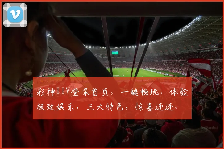 彩神IIV登录首页，一键畅玩，体验极致娱乐，三大特色，惊喜连连，不容错过