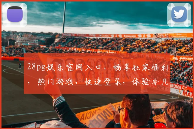 28pg娱乐官网入口，畅享独家福利，热门游戏，快速登录，体验非凡，三重惊喜，不容错过