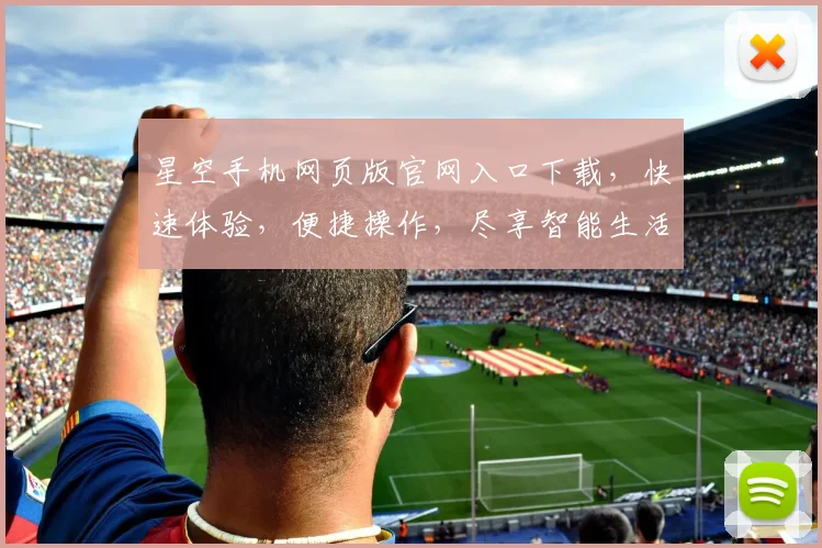 星空手机网页版官网入口下载，快速体验，便捷操作，尽享智能生活，不容错过