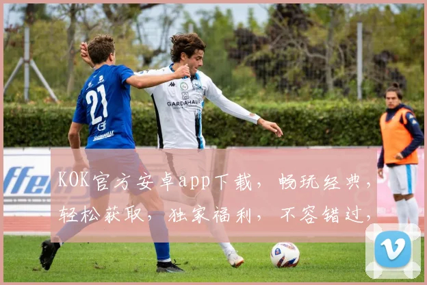 KOK官方安卓app下载，畅玩经典，轻松获取，独家福利，不容错过，立即下载