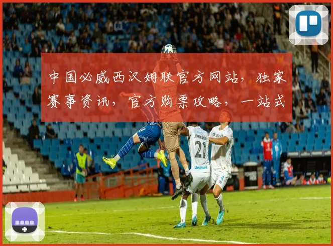 中国必威西汉姆联官方网站，独家赛事资讯，官方购票攻略，一站式享受英超精彩
