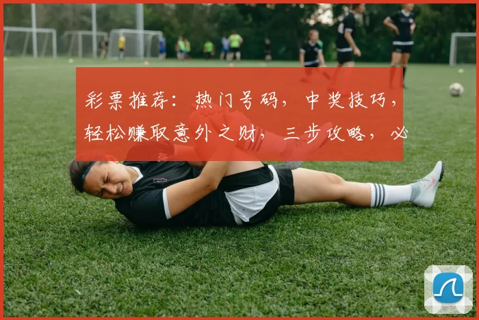 彩票推荐：热门号码，中奖技巧，轻松赚取意外之财，三步攻略，必看