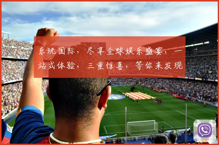 乐玩国际，尽享全球娱乐盛宴，一站式体验，三重惊喜，等你来发现