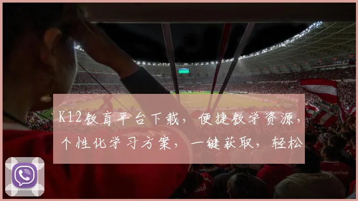 K12教育平台下载，便捷教学资源，个性化学习方案，一键获取，轻松提升