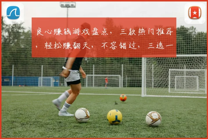 良心赚钱游戏盘点，三款热门推荐，轻松赚翻天，不容错过，三选一